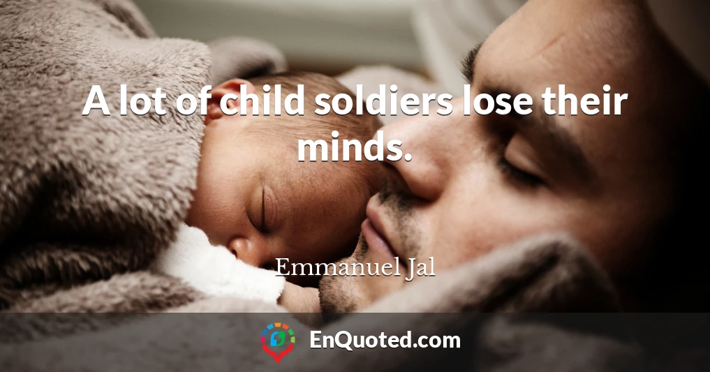 A lot of child soldiers lose their minds.