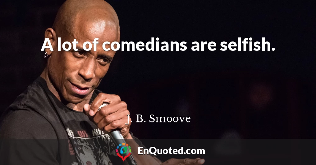A lot of comedians are selfish.