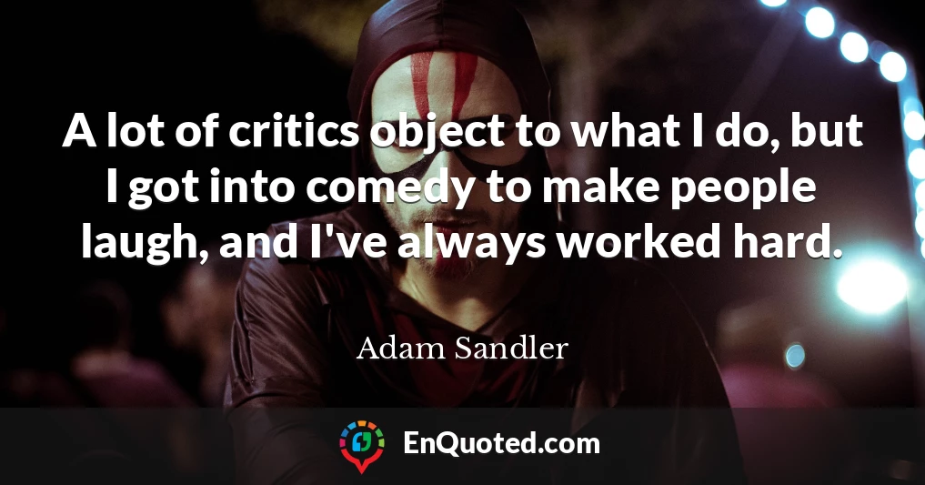 A lot of critics object to what I do, but I got into comedy to make people laugh, and I've always worked hard.