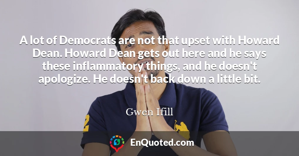 A lot of Democrats are not that upset with Howard Dean. Howard Dean gets out here and he says these inflammatory things, and he doesn't apologize. He doesn't back down a little bit.