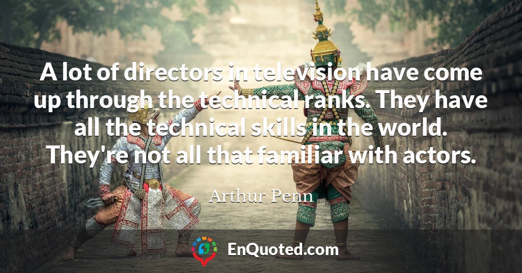 A lot of directors in television have come up through the technical ranks. They have all the technical skills in the world. They're not all that familiar with actors.