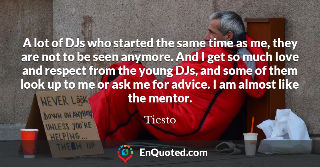 A lot of DJs who started the same time as me, they are not to be seen anymore. And I get so much love and respect from the young DJs, and some of them look up to me or ask me for advice. I am almost like the mentor.