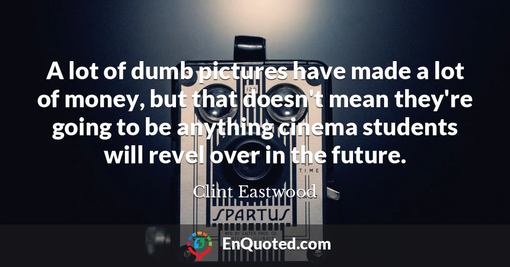 A lot of dumb pictures have made a lot of money, but that doesn't mean they're going to be anything cinema students will revel over in the future.