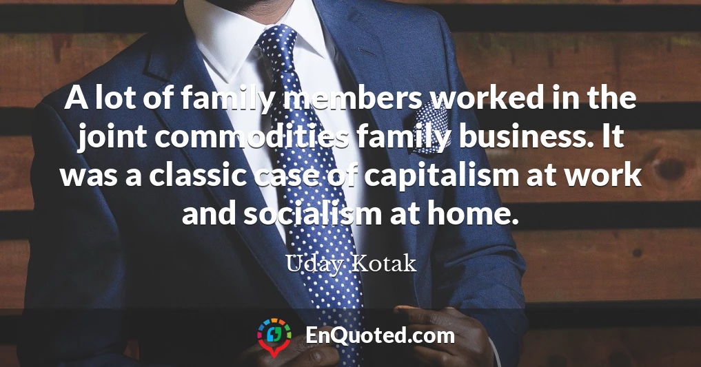 A lot of family members worked in the joint commodities family business. It was a classic case of capitalism at work and socialism at home.