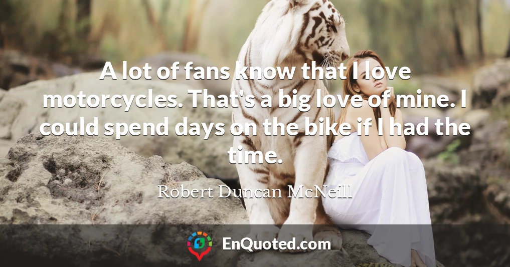 A lot of fans know that I love motorcycles. That's a big love of mine. I could spend days on the bike if I had the time.