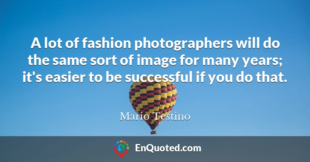 A lot of fashion photographers will do the same sort of image for many years; it's easier to be successful if you do that.