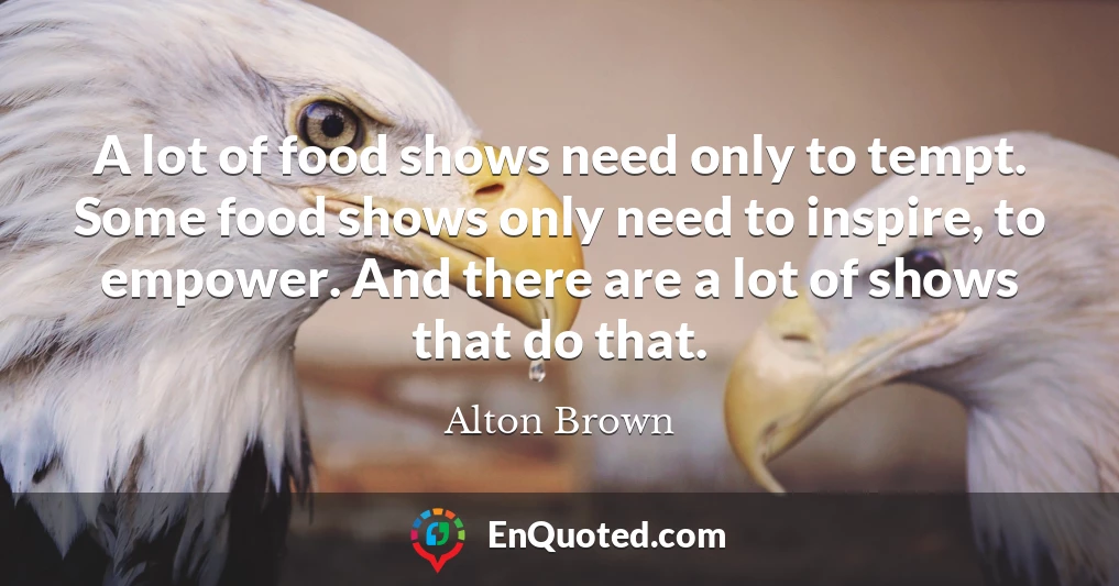 A lot of food shows need only to tempt. Some food shows only need to inspire, to empower. And there are a lot of shows that do that.