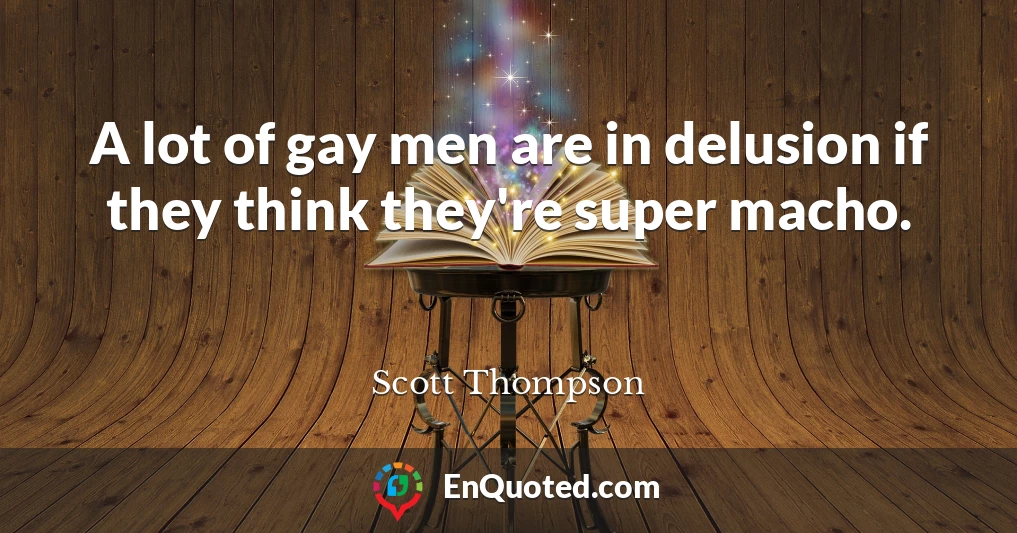 A lot of gay men are in delusion if they think they're super macho.