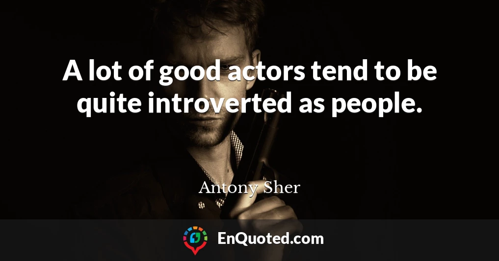 A lot of good actors tend to be quite introverted as people.