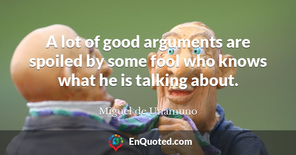 A lot of good arguments are spoiled by some fool who knows what he is talking about.