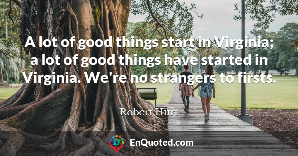 A lot of good things start in Virginia; a lot of good things have started in Virginia. We're no strangers to firsts.