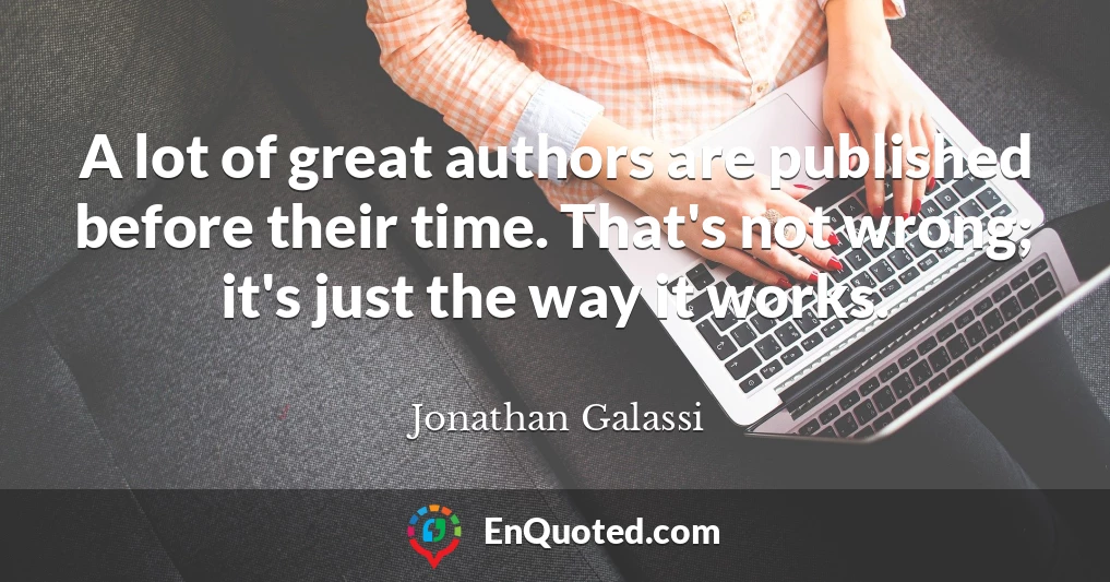 A lot of great authors are published before their time. That's not wrong; it's just the way it works.