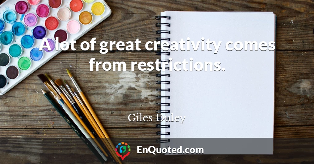 A lot of great creativity comes from restrictions.