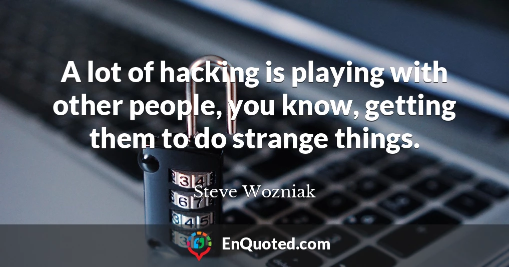 A lot of hacking is playing with other people, you know, getting them to do strange things.