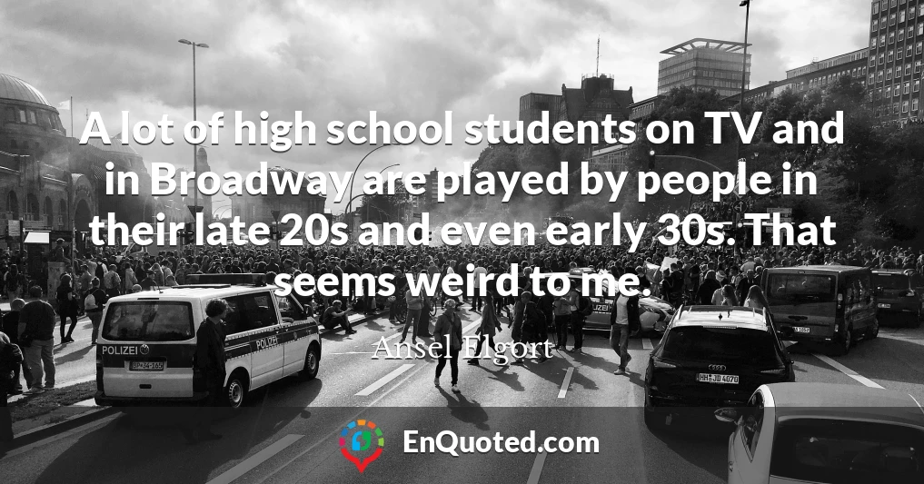 A lot of high school students on TV and in Broadway are played by people in their late 20s and even early 30s. That seems weird to me.