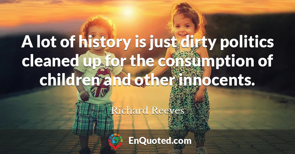 A lot of history is just dirty politics cleaned up for the consumption of children and other innocents.