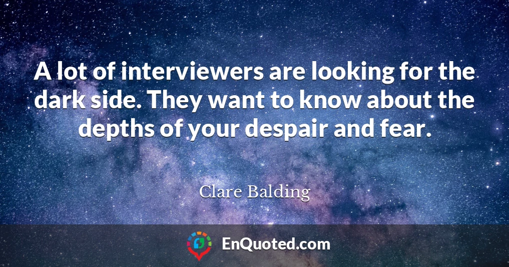 A lot of interviewers are looking for the dark side. They want to know about the depths of your despair and fear.