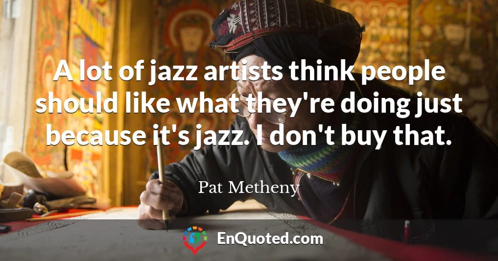 A lot of jazz artists think people should like what they're doing just because it's jazz. I don't buy that.