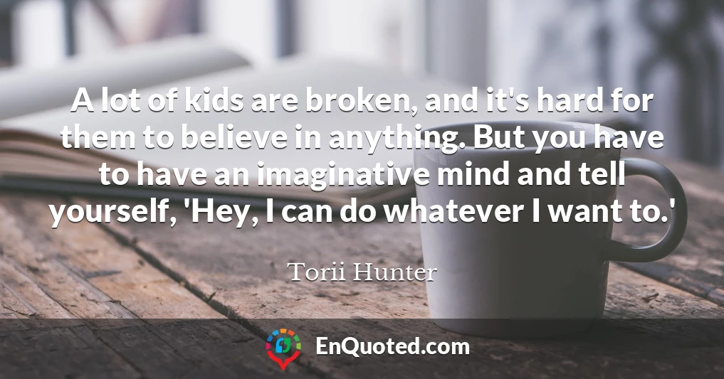 A lot of kids are broken, and it's hard for them to believe in anything. But you have to have an imaginative mind and tell yourself, 'Hey, I can do whatever I want to.'