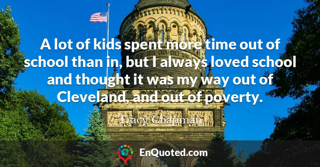 A lot of kids spent more time out of school than in, but I always loved school and thought it was my way out of Cleveland, and out of poverty.