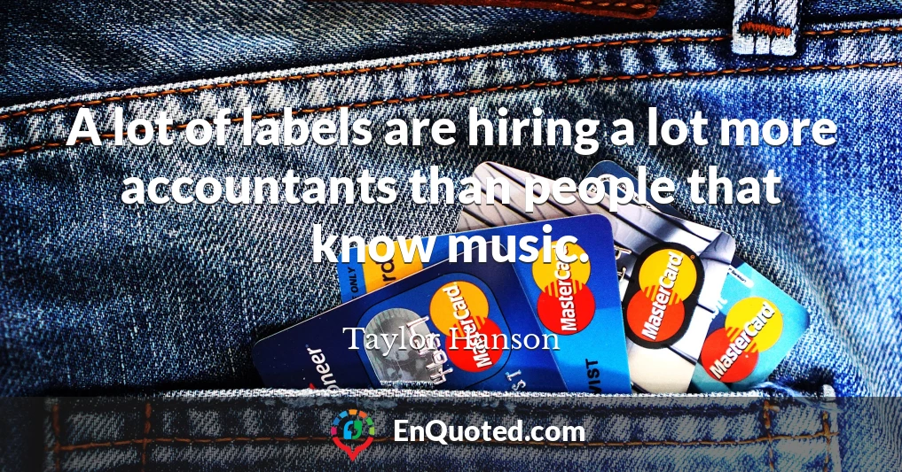 A lot of labels are hiring a lot more accountants than people that know music.