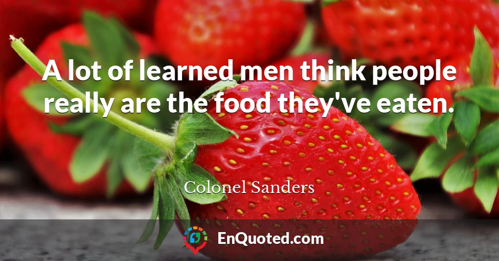 A lot of learned men think people really are the food they've eaten.