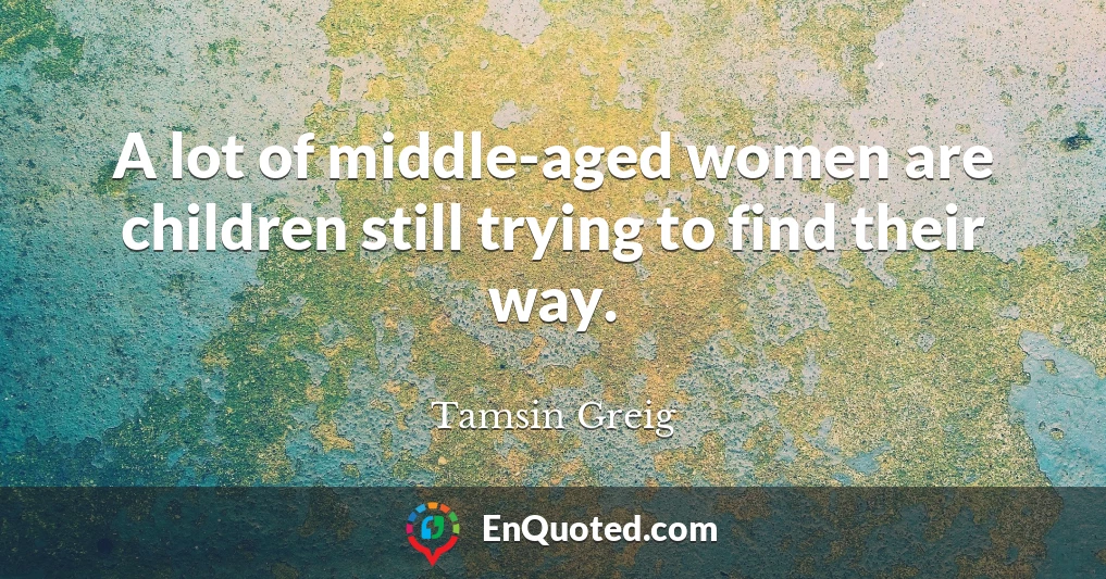 A lot of middle-aged women are children still trying to find their way.