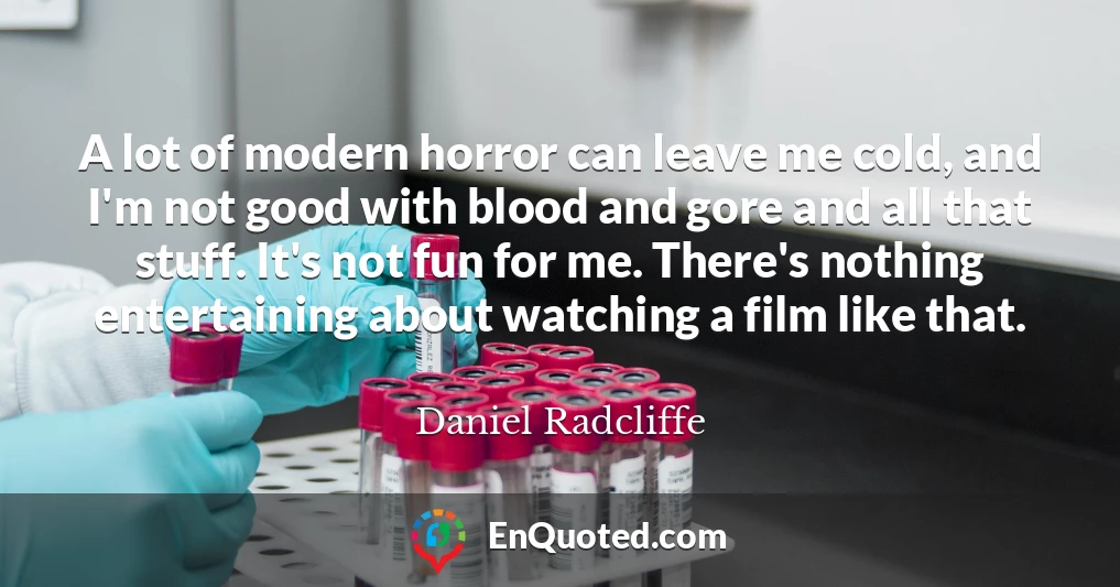 A lot of modern horror can leave me cold, and I'm not good with blood and gore and all that stuff. It's not fun for me. There's nothing entertaining about watching a film like that.