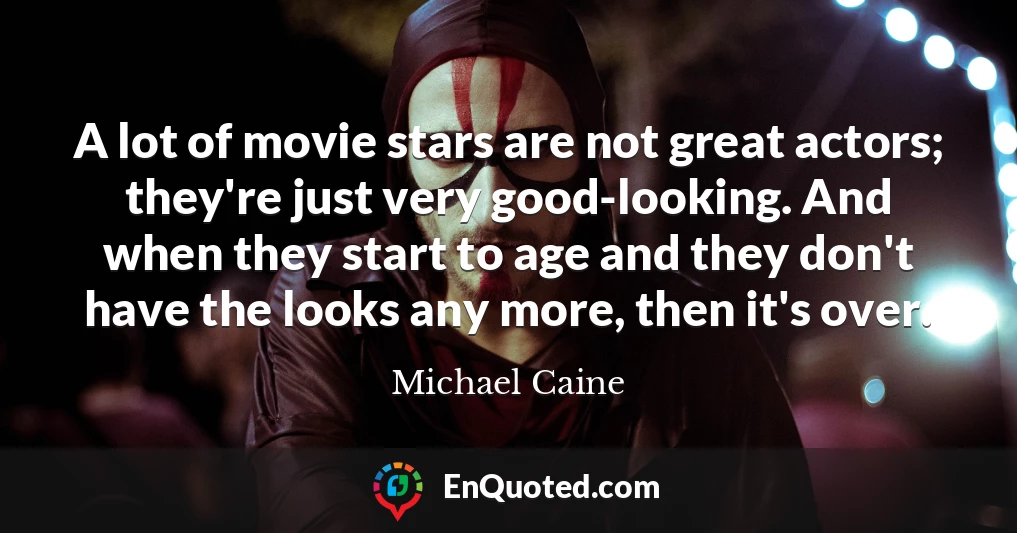 A lot of movie stars are not great actors; they're just very good-looking. And when they start to age and they don't have the looks any more, then it's over.