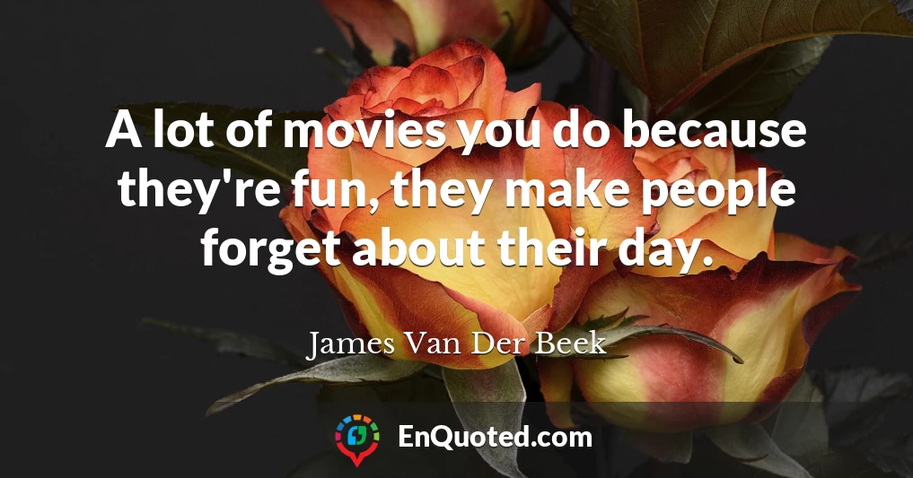 A lot of movies you do because they're fun, they make people forget about their day.