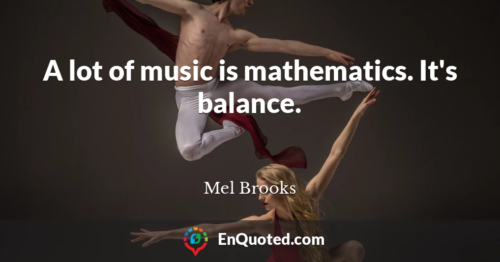 A lot of music is mathematics. It's balance.