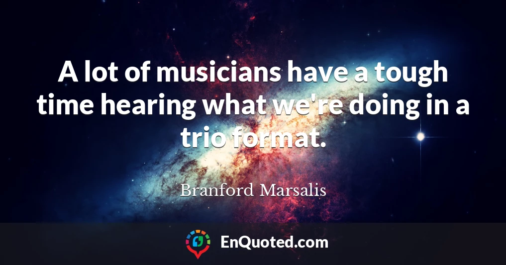 A lot of musicians have a tough time hearing what we're doing in a trio format.