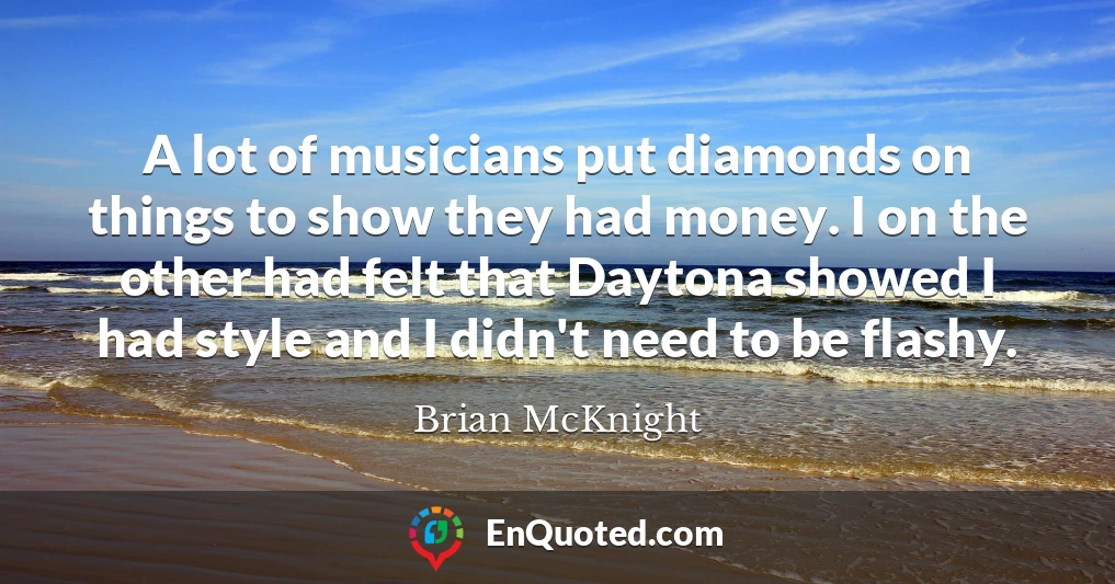 A lot of musicians put diamonds on things to show they had money. I on the other had felt that Daytona showed I had style and I didn't need to be flashy.