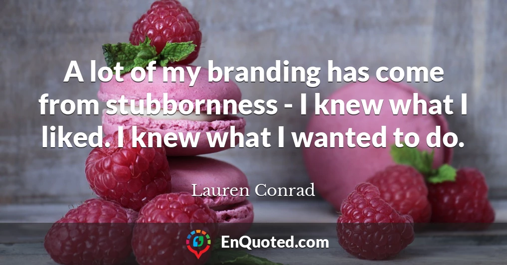 A lot of my branding has come from stubbornness - I knew what I liked. I knew what I wanted to do.