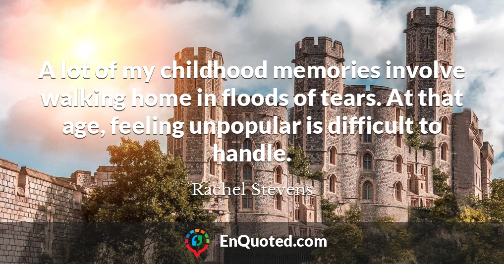A lot of my childhood memories involve walking home in floods of tears. At that age, feeling unpopular is difficult to handle.