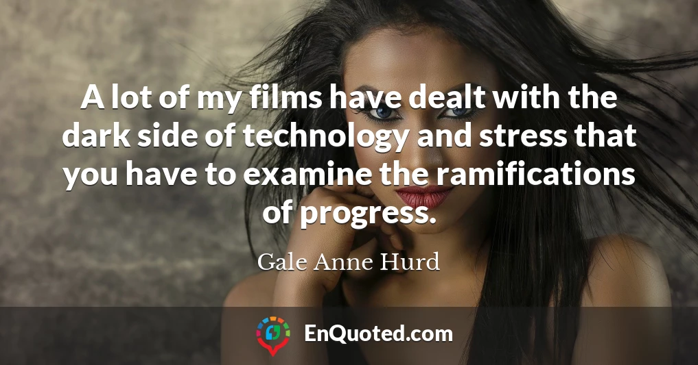A lot of my films have dealt with the dark side of technology and stress that you have to examine the ramifications of progress.