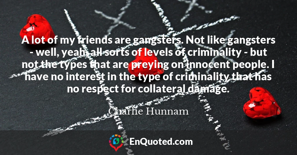 A lot of my friends are gangsters. Not like gangsters - well, yeah, all sorts of levels of criminality - but not the types that are preying on innocent people. I have no interest in the type of criminality that has no respect for collateral damage.