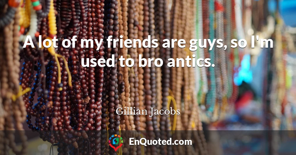 A lot of my friends are guys, so I'm used to bro antics.