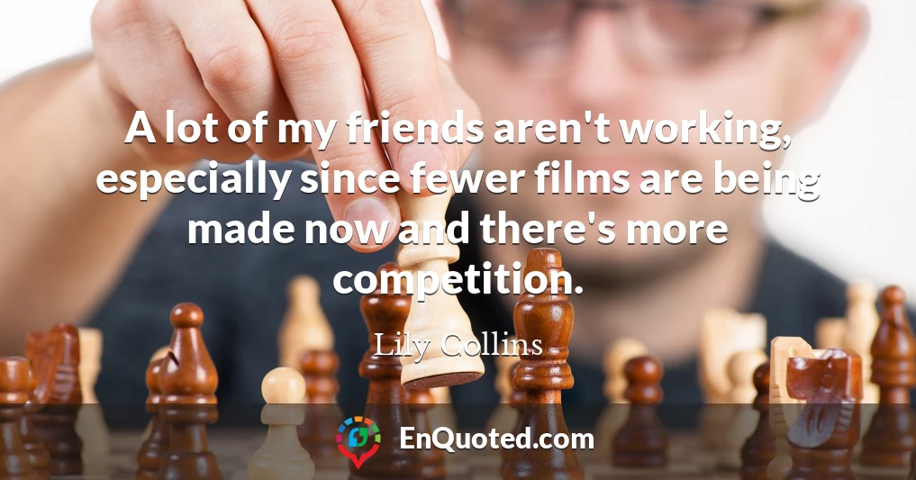 A lot of my friends aren't working, especially since fewer films are being made now and there's more competition.