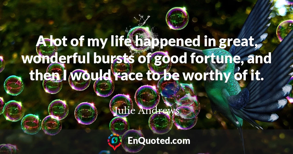 A lot of my life happened in great, wonderful bursts of good fortune, and then I would race to be worthy of it.