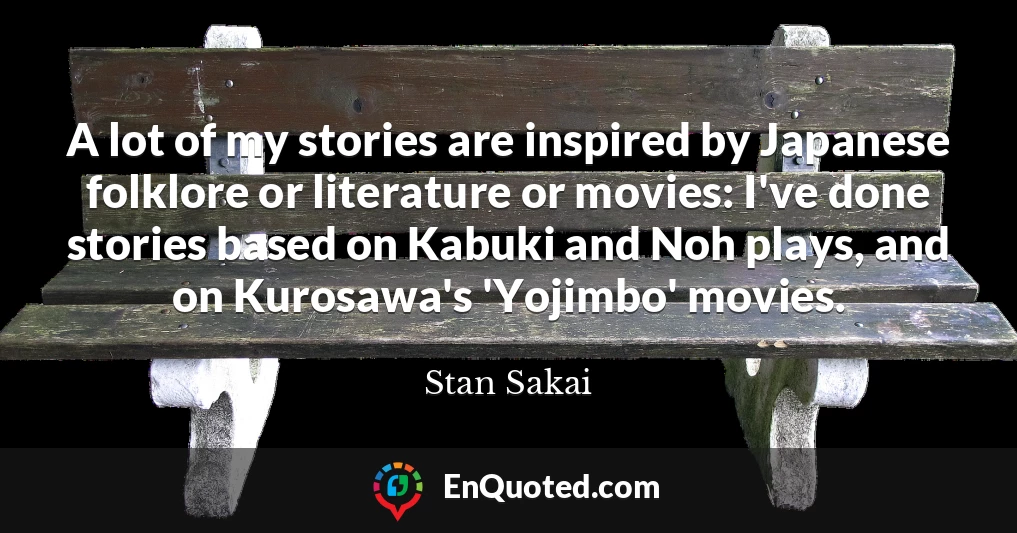 A lot of my stories are inspired by Japanese folklore or literature or movies: I've done stories based on Kabuki and Noh plays, and on Kurosawa's 'Yojimbo' movies.