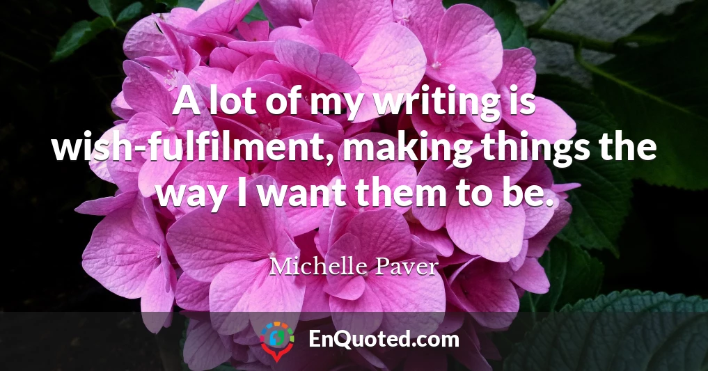 A lot of my writing is wish-fulfilment, making things the way I want them to be.