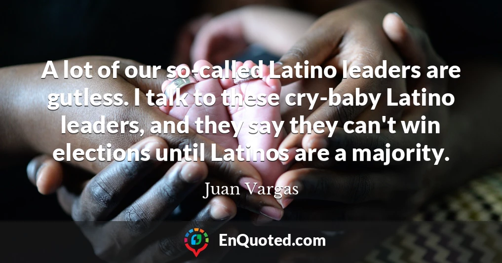A lot of our so-called Latino leaders are gutless. I talk to these cry-baby Latino leaders, and they say they can't win elections until Latinos are a majority.