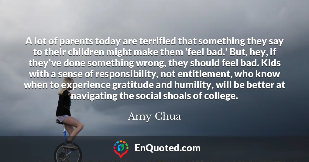 A lot of parents today are terrified that something they say to their children might make them 'feel bad.' But, hey, if they've done something wrong, they should feel bad. Kids with a sense of responsibility, not entitlement, who know when to experience gratitude and humility, will be better at navigating the social shoals of college.