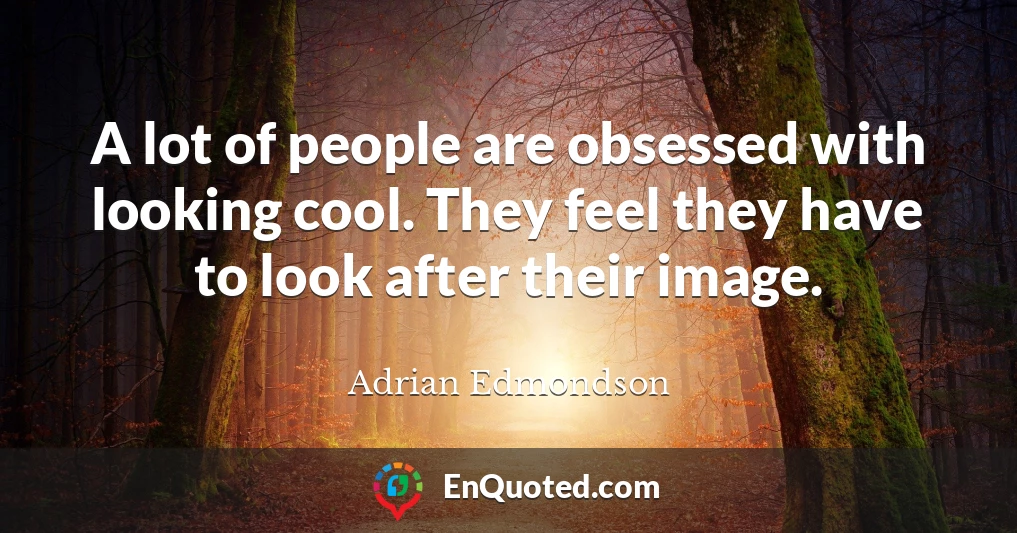 A lot of people are obsessed with looking cool. They feel they have to look after their image.