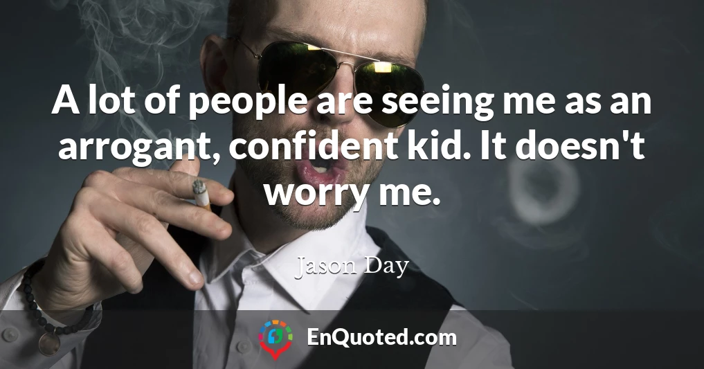 A lot of people are seeing me as an arrogant, confident kid. It doesn't worry me.