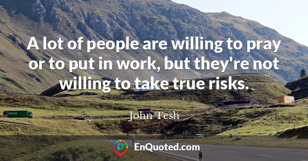 A lot of people are willing to pray or to put in work, but they're not willing to take true risks.