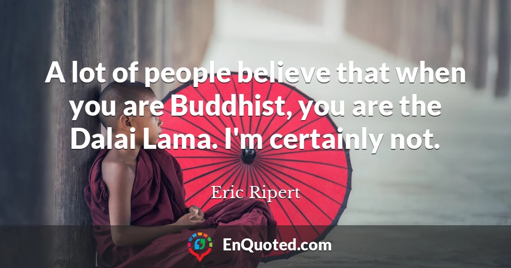 A lot of people believe that when you are Buddhist, you are the Dalai Lama. I'm certainly not.
