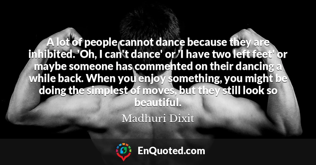 A lot of people cannot dance because they are inhibited. 'Oh, I can't dance' or 'I have two left feet' or maybe someone has commented on their dancing a while back. When you enjoy something, you might be doing the simplest of moves, but they still look so beautiful.