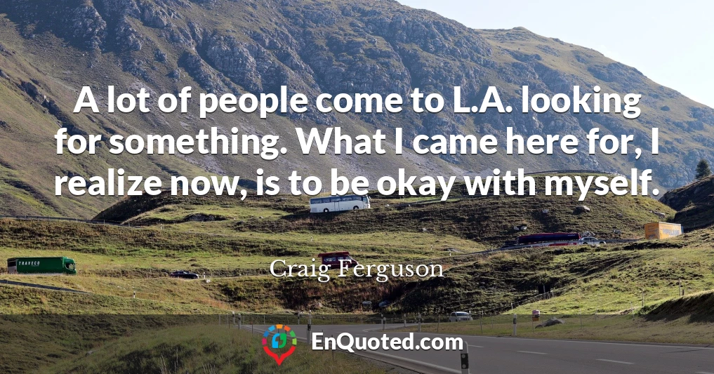 A lot of people come to L.A. looking for something. What I came here for, I realize now, is to be okay with myself.